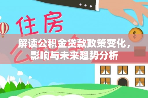 周至解读公积金贷款政策变化，影响与未来趋势分析