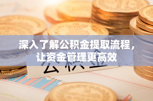 周至深入了解公积金提取流程，让资金管理更高效