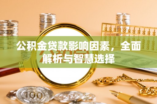周至公积金贷款影响因素，全面解析与智慧选择