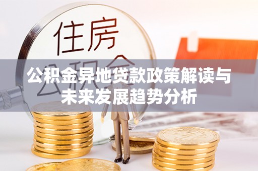 周至公积金异地贷款政策解读与未来发展趋势分析