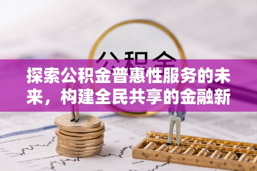 周至探索公积金普惠性服务的未来，构建全民共享的金融新生态