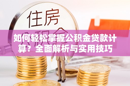 周至如何轻松掌握公积金贷款计算？全面解析与实用技巧