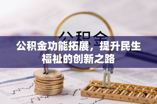 周至公积金功能拓展，提升民生福祉的创新之路