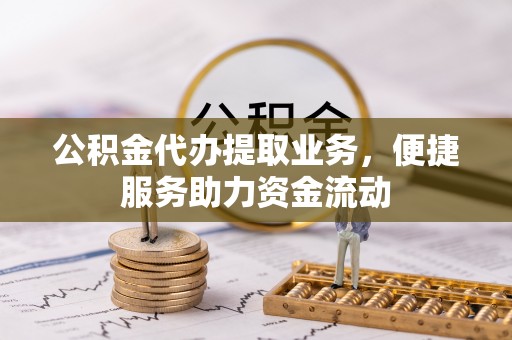 周至公积金代办提取业务，便捷服务助力资金流动