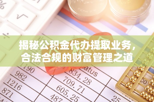 周至揭秘公积金代办提取业务，合法合规的财富管理之道
