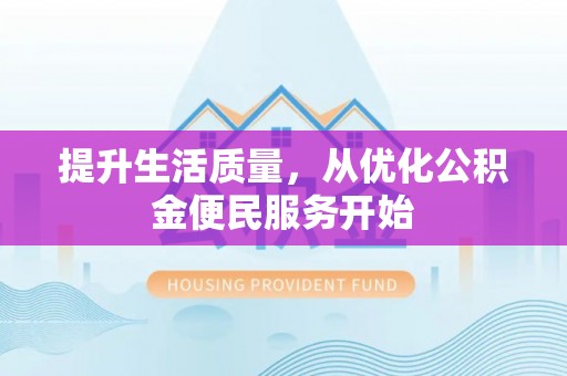 周至提升生活质量，从优化公积金便民服务开始