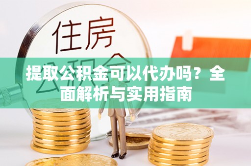 周至提取公积金可以代办吗？全面解析与实用指南