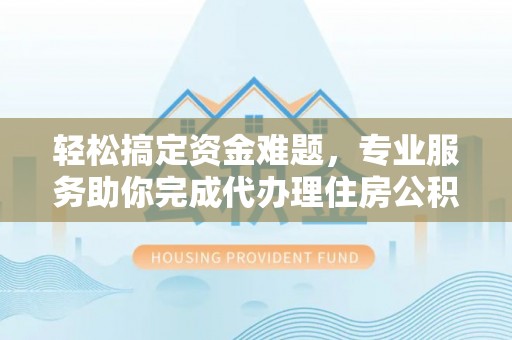 周至轻松搞定资金难题，专业服务助你完成代办理住房公积金提取