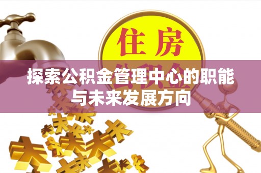 周至探索公积金管理中心的职能与未来发展方向