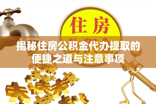 周至揭秘住房公积金代办提取的便捷之道与注意事项