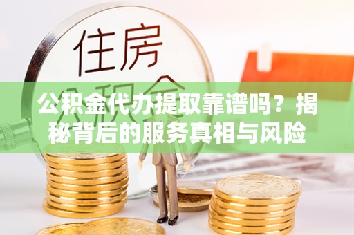 周至公积金代办提取靠谱吗？揭秘背后的服务真相与风险