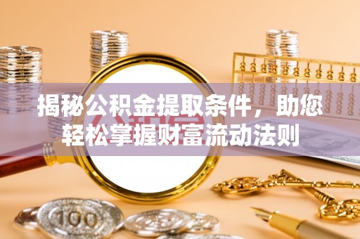 周至揭秘公积金提取条件，助您轻松掌握财富流动法则