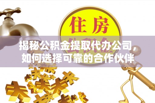 周至揭秘公积金提取代办公司，如何选择可靠的合作伙伴