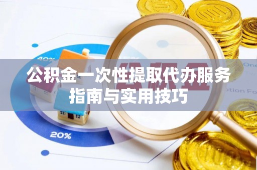 周至公积金一次性提取代办服务指南与实用技巧