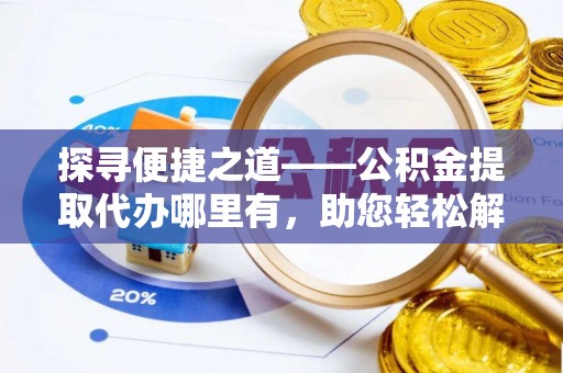 周至探寻便捷之道——公积金提取代办哪里有，助您轻松解决资金难题