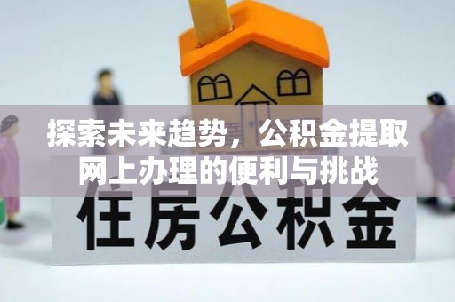 周至探索未来趋势，公积金提取网上办理的便利与挑战