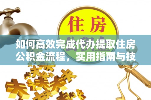 周至如何高效完成代办提取住房公积金流程，实用指南与技巧