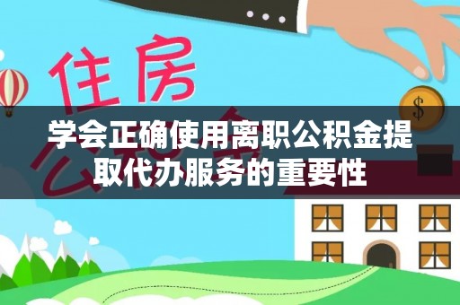 周至学会正确使用离职公积金提取代办服务的重要性