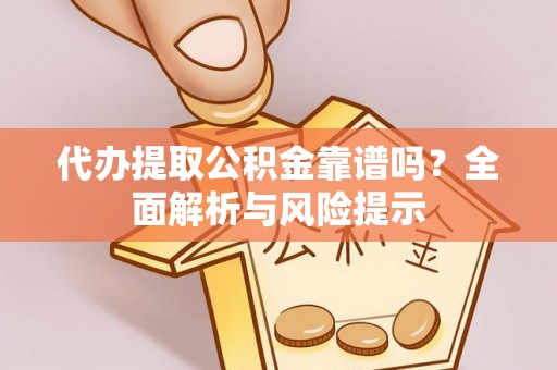 周至代办提取公积金靠谱吗？全面解析与风险提示